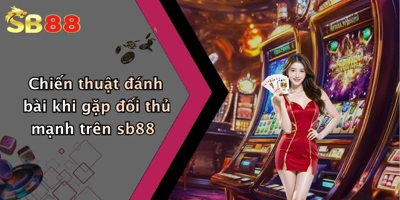 Chiến thuật đánh bài khi gặp đối thủ mạnh trên sb88