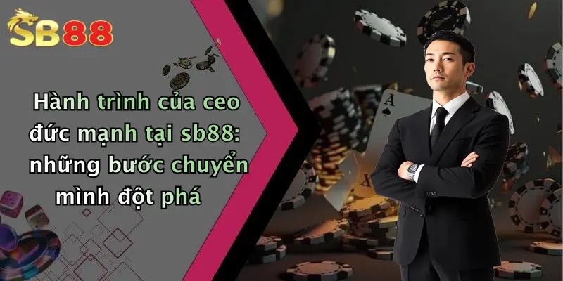 Hành trình của ceo đức mạnh tại sb88: những bước chuyển mình đột phá