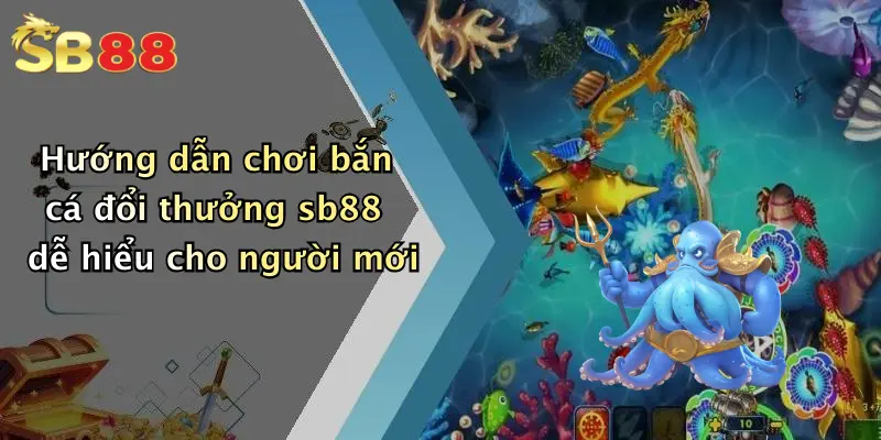 Hướng dẫn chơi bắn cá đổi thưởng sb88 dễ hiểu cho người mới