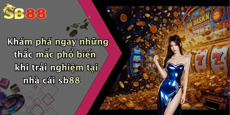 Khám phá ngay những thắc mắc phổ biến khi trải nghiệm tại nhà cái sb88