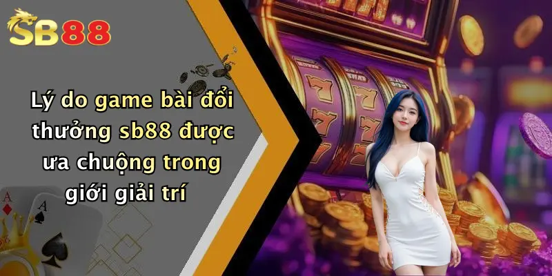 Lý do game bài đổi thưởng sb88 được ưa chuộng trong giới giải trí