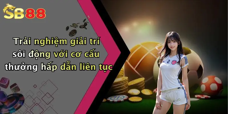 Trải nghiệm giải trí sôi động với cơ cấu thưởng hấp dẫn liên tục