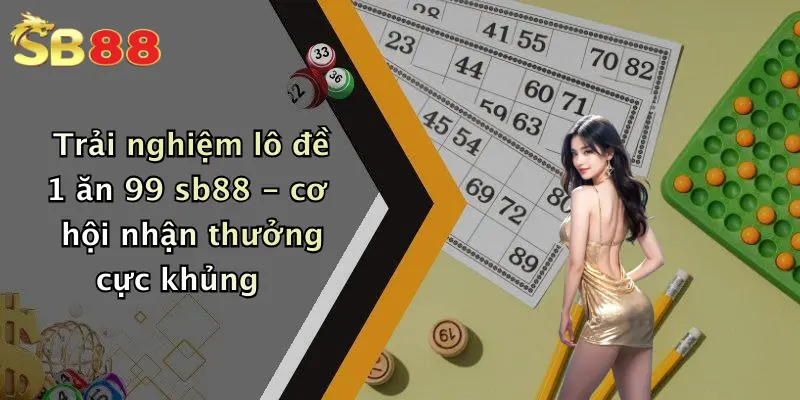 Trải nghiệm lô đề 1 ăn 99 sb88 - cơ hội nhận thưởng cực khủng