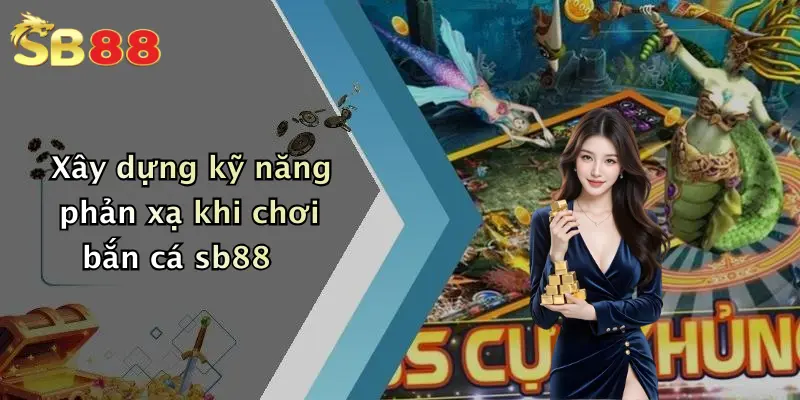 Xây dựng kỹ năng phản xạ khi chơi bắn cá sb88